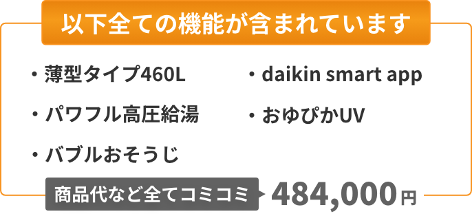 以下全ての機能が含まれています：薄型タイプ460L、パワフル高圧給湯、バブルおそうじ、Daikin Smart App、おゆぴかUV。商品代など全てコミコミ484,000円。
