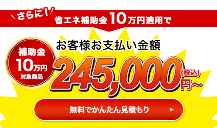さらに！省エネ補助金10万円適用でお客様お支払い金額245,000円（税込）〜 無料で簡単見積もり