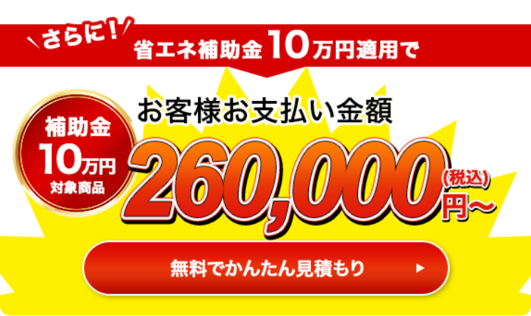 さらに！省エネ補助金10万円適用でお客様お支払い金額260,000円（税込）〜 無料で簡単見積もり