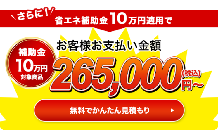 さらに！省エネ補助金10万円適用でお客様お支払い金額265,000円（税込）〜 無料で簡単見積もり
