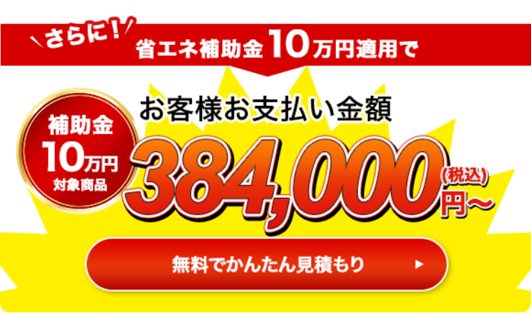 さらに！省エネ補助金10万円適用でお客様お支払い金額384,000円（税込）〜 無料で簡単見積もり