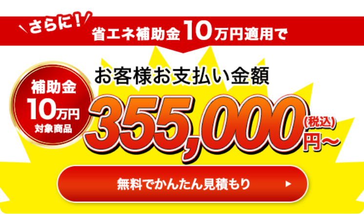 さらに！省エネ補助金10万円適用でお客様お支払い金額355,000円（税込）〜 無料で簡単見積もり