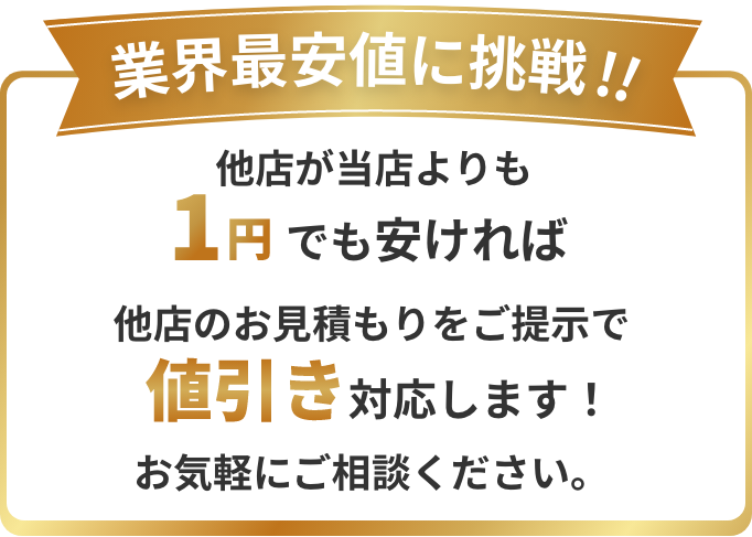 業界最安値に挑戦!!他店が当店よりも1円でも安ければ他店のお見積もりをご提示で値引き対応します！お気軽にご相談ください。