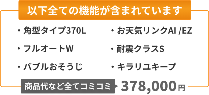 以下全ての機能が含まれています：角型タイプ370L、フルオートW、バブルおそうじ、お天気リンクAI EZ、耐震クラスS、キラリユキープ。商品代など全てコミコミ385,000円。