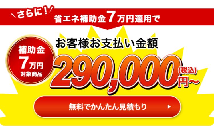 さらに！省エネ補助金10万円適用でお客様お支払い金額265,000円（税込）〜 無料で簡単見積もり