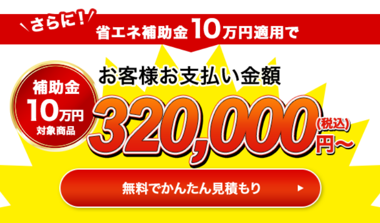 さらに！省エネ補助金13万円適用でお客様お支払い金額295,000円（税込）〜 無料で簡単見積もり