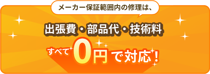 メーカー保証範囲内の修理は、出張費・部品代・技術料すべで0円で対応!