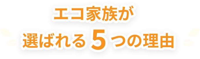 エコ家族が選ばれる5つの理由
